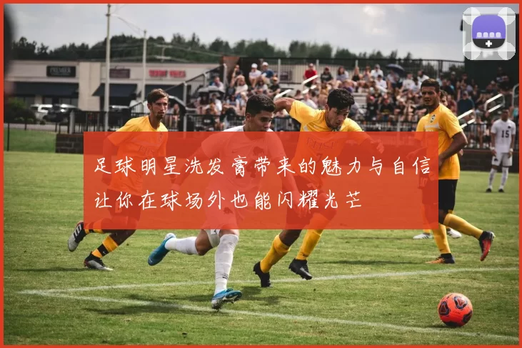 足球明星洗发膏带来的魅力与自信让你在球场外也能闪耀光芒