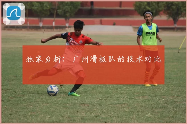 独家分析：广州滑板队的技术对比