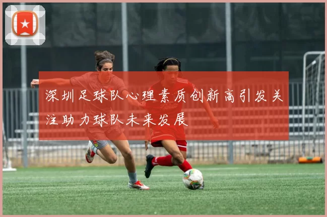深圳足球队心理素质创新高引发关注助力球队未来发展