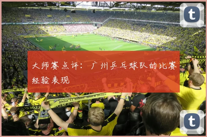 大师赛点评：广州乒乓球队的比赛经验表现