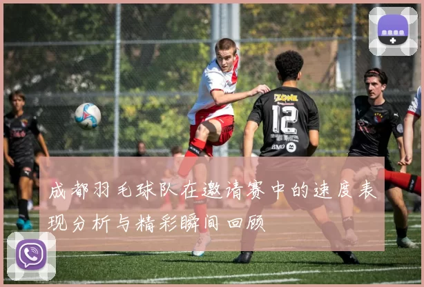 成都羽毛球队在邀请赛中的速度表现分析与精彩瞬间回顾