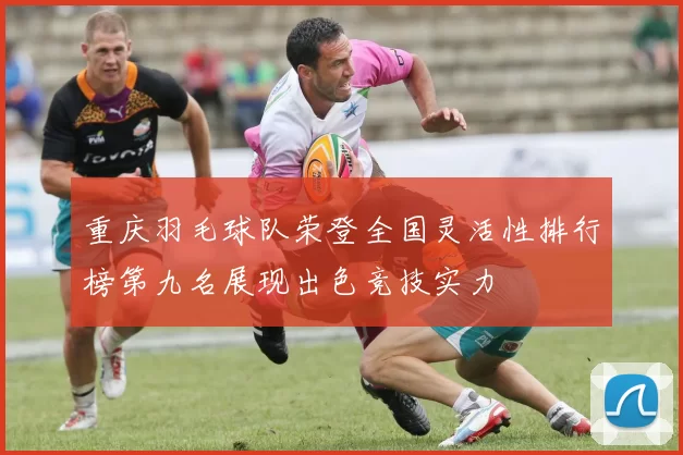 重庆羽毛球队荣登全国灵活性排行榜第九名展现出色竞技实力