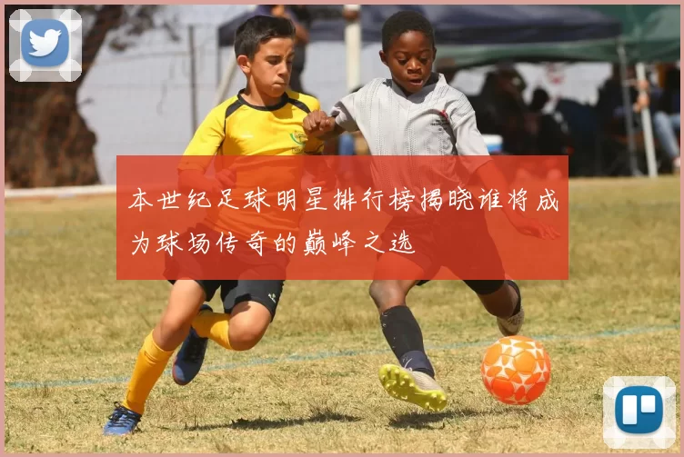 本世纪足球明星排行榜揭晓谁将成为球场传奇的巅峰之选