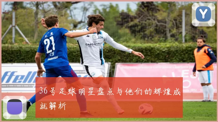36号足球明星盘点与他们的辉煌成就解析