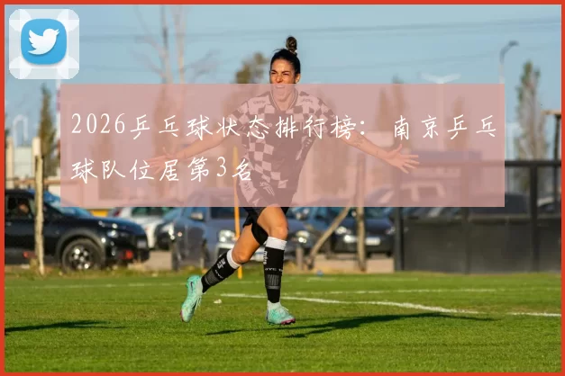 2026乒乓球状态排行榜：南京乒乓球队位居第3名