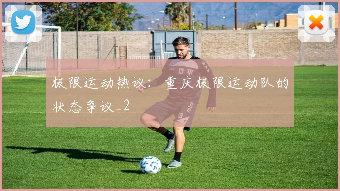 极限运动热议：重庆极限运动队的状态争议_2