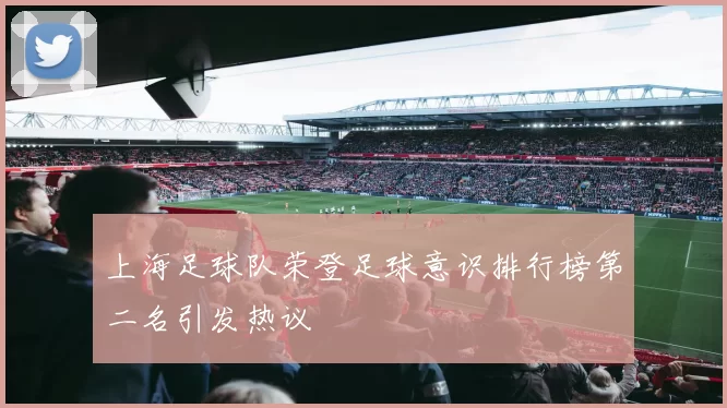 上海足球队荣登足球意识排行榜第二名引发热议