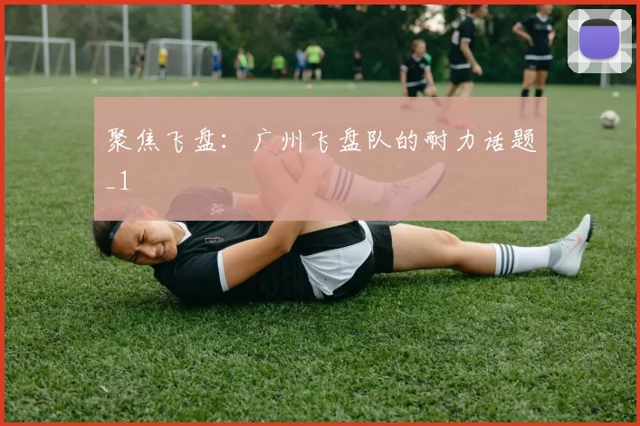 聚焦飞盘：广州飞盘队的耐力话题_1