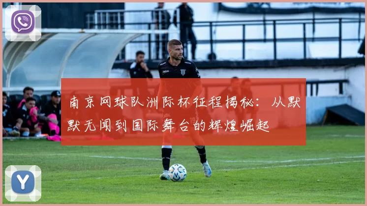 南京网球队洲际杯征程揭秘：从默默无闻到国际舞台的辉煌崛起