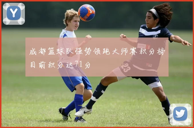 成都篮球队强势领跑大师赛积分榜目前积分达71分