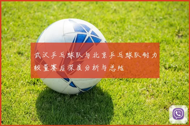 武汉乒乓球队与北京乒乓球队耐力较量赛后深度分析与总结