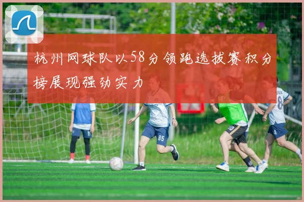 杭州网球队以58分领跑选拔赛积分榜展现强劲实力